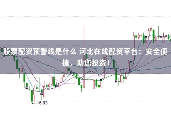 股票配资预警线是什么 河北在线配资平台：安全便捷，助您投资！