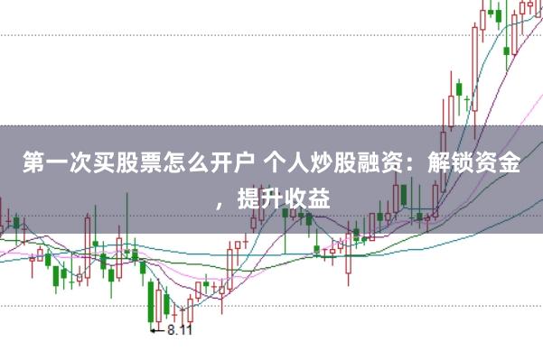 第一次买股票怎么开户 个人炒股融资：解锁资金，提升收益