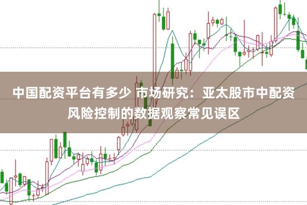 中国配资平台有多少 市场研究：亚太股市中配资风险控制的数据观察常见误区