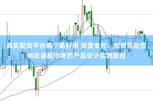 真实配资平台哪个最好用 深度专栏：配资风险控制在港股市场的产品设计实践路径