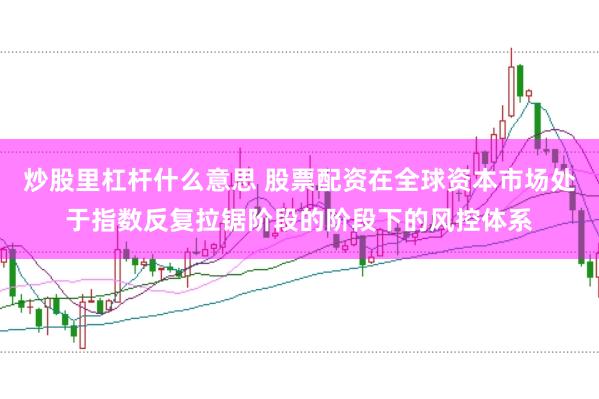 炒股里杠杆什么意思 股票配资在全球资本市场处于指数反复拉锯阶段的阶段下的风控体系