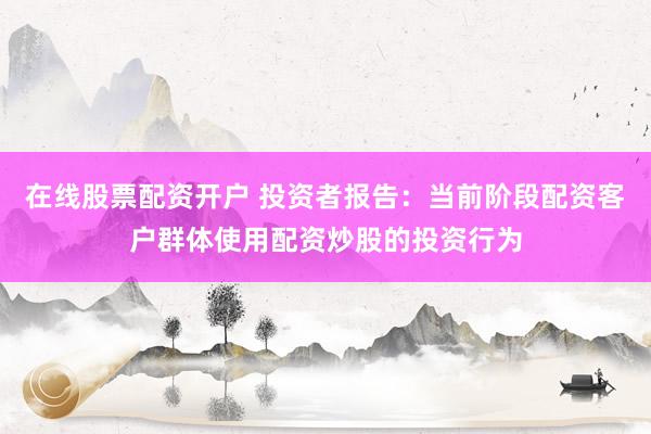 在线股票配资开户 投资者报告：当前阶段配资客户群体使用配资炒股的投资行为