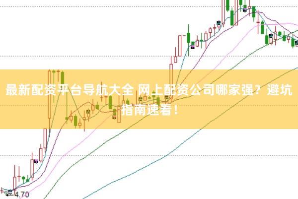 最新配资平台导航大全 网上配资公司哪家强？避坑指南速看！
