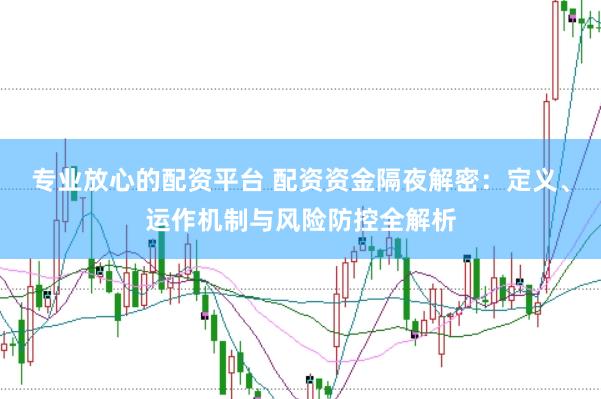 专业放心的配资平台 配资资金隔夜解密：定义、运作机制与风险防控全解析
