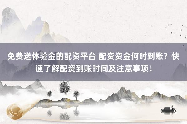 免费送体验金的配资平台 配资资金何时到账？快速了解配资到账时间及注意事项！