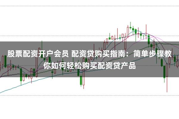 股票配资开户会员 配资贷购买指南：简单步骤教你如何轻松购买配资贷产品