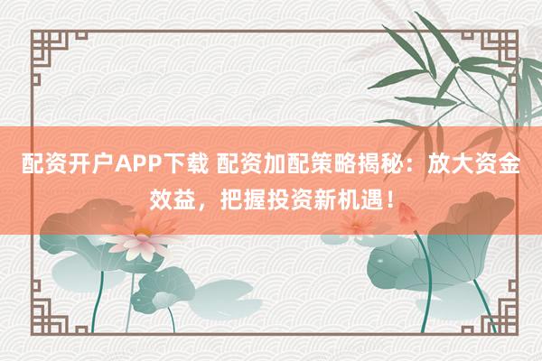 配资开户APP下载 配资加配策略揭秘：放大资金效益，把握投资新机遇！
