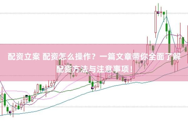 配资立案 配资怎么操作？一篇文章带你全面了解配资方法与注意事项！