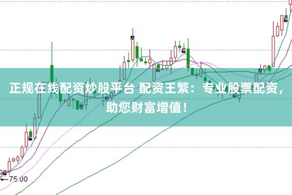 正规在线配资炒股平台 配资王繁：专业股票配资，助您财富增值！