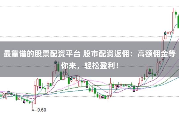 最靠谱的股票配资平台 股市配资返佣：高额佣金等你来，轻松盈利！