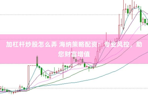 加杠杆炒股怎么弄 海纳策略配资：专业风控，助您财富增值