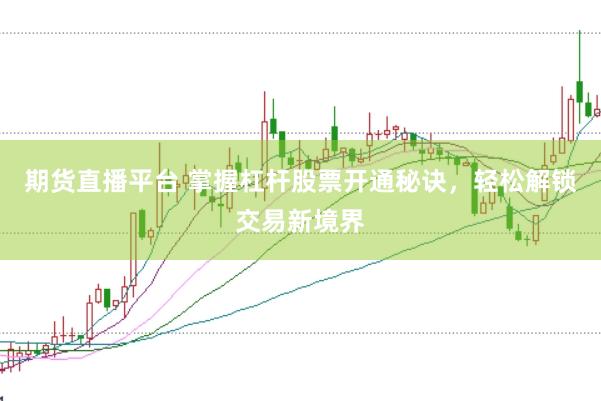 期货直播平台 掌握杠杆股票开通秘诀，轻松解锁交易新境界