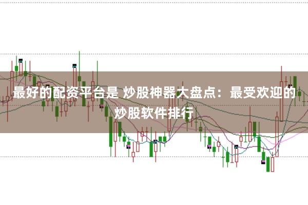 最好的配资平台是 炒股神器大盘点：最受欢迎的炒股软件排行