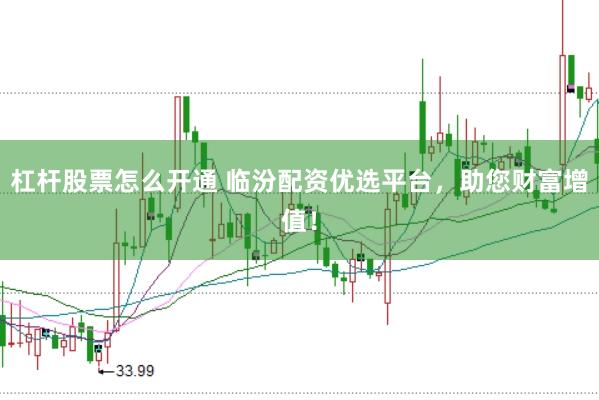 杠杆股票怎么开通 临汾配资优选平台，助您财富增值！
