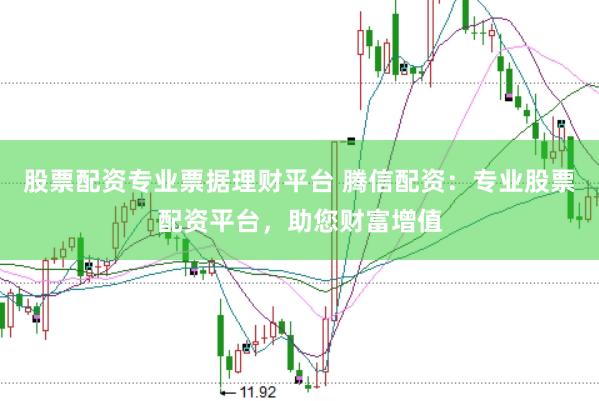 股票配资专业票据理财平台 腾信配资：专业股票配资平台，助您财富增值