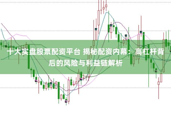 十大实盘股票配资平台 揭秘配资内幕：高杠杆背后的风险与利益链解析