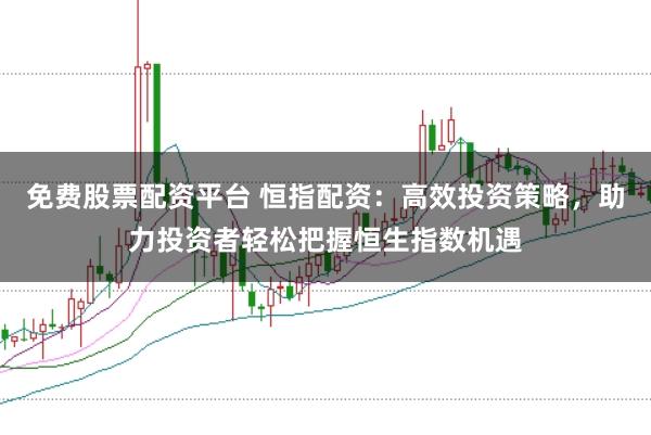 免费股票配资平台 恒指配资：高效投资策略，助力投资者轻松把握恒生指数机遇