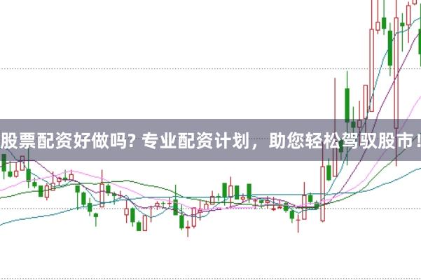 股票配资好做吗? 专业配资计划，助您轻松驾驭股市！