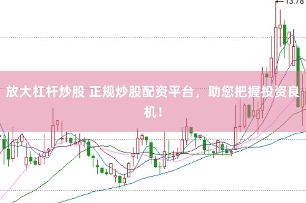 放大杠杆炒股 正规炒股配资平台,助您把握投资良机!