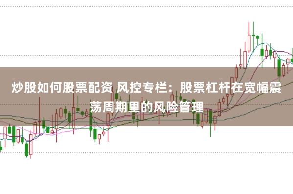 炒股如何股票配资 风控专栏：股票杠杆在宽幅震荡周期里的风险管理