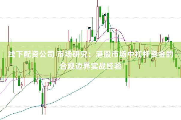 线下配资公司 市场研究：港股市场中杠杆资金的合规边界实战经验