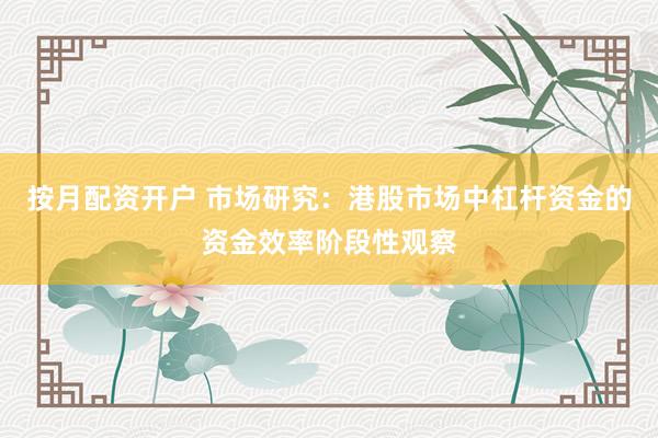按月配资开户 市场研究：港股市场中杠杆资金的资金效率阶段性观察