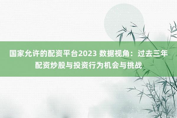 国家允许的配资平台2023 数据视角：过去三年配资炒股与投资行为机会与挑战