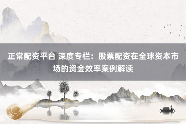 正常配资平台 深度专栏：股票配资在全球资本市场的资金效率案例解读