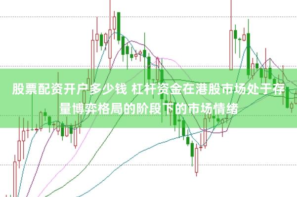 股票配资开户多少钱 杠杆资金在港股市场处于存量博弈格局的阶段下的市场情绪