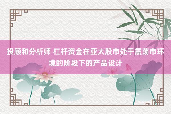 投顾和分析师 杠杆资金在亚太股市处于震荡市环境的阶段下的产品设计
