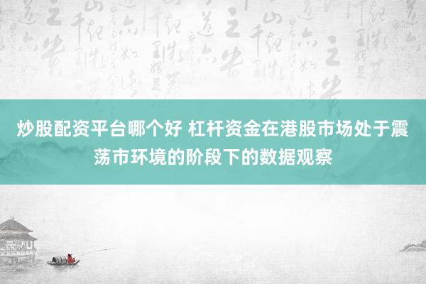 炒股配资平台哪个好 杠杆资金在港股市场处于震荡市环境的阶段下的数据观察