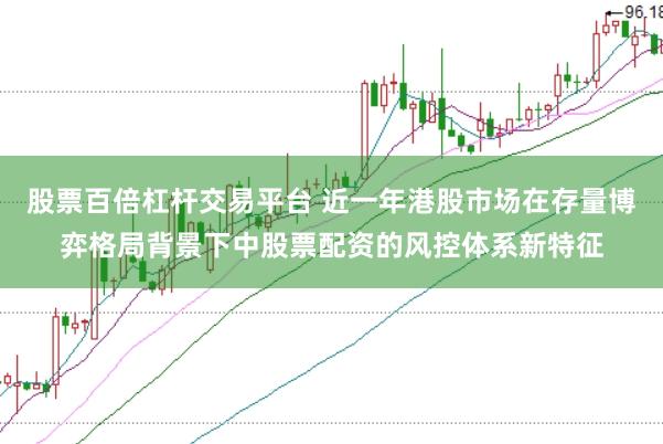 股票百倍杠杆交易平台 近一年港股市场在存量博弈格局背景下中股票配资的风控体系新特征