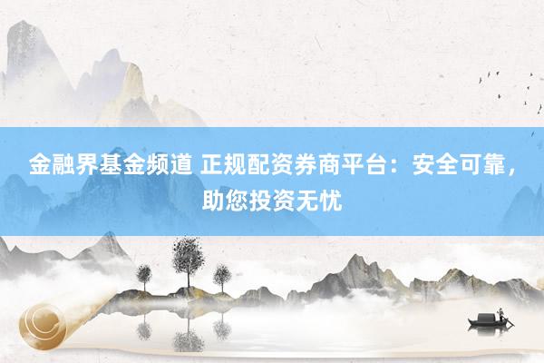金融界基金频道 正规配资券商平台：安全可靠，助您投资无忧