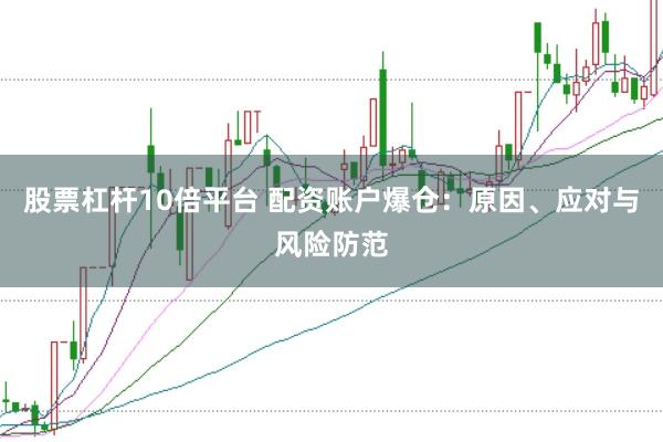 股票杠杆10倍平台 配资账户爆仓：原因、应对与风险防范