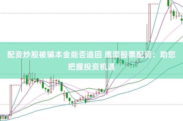 配资炒股被骗本金能否追回 鹰潭股票配资：助您把握投资机遇