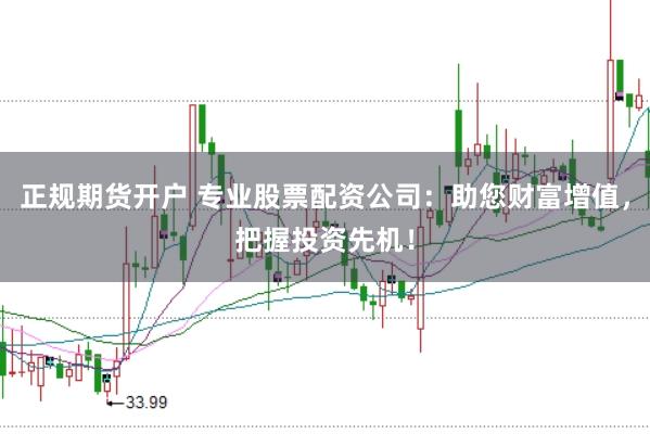 正规期货开户 专业股票配资公司：助您财富增值，把握投资先机！