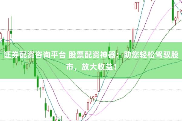 证券配资咨询平台 股票配资神器：助您轻松驾驭股市，放大收益！