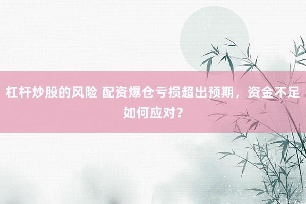 杠杆炒股的风险 配资爆仓亏损超出预期，资金不足如何应对？