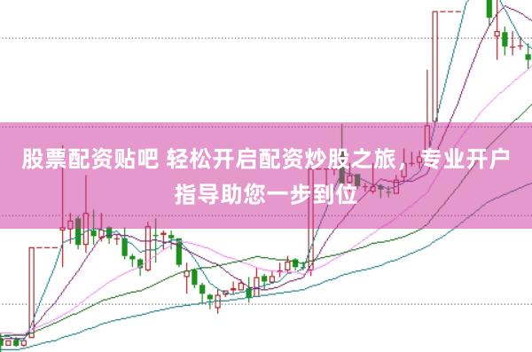股票配资贴吧 轻松开启配资炒股之旅，专业开户指导助您一步到位