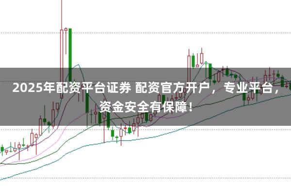 2025年配资平台证券 配资官方开户，专业平台，资金安全有保障！