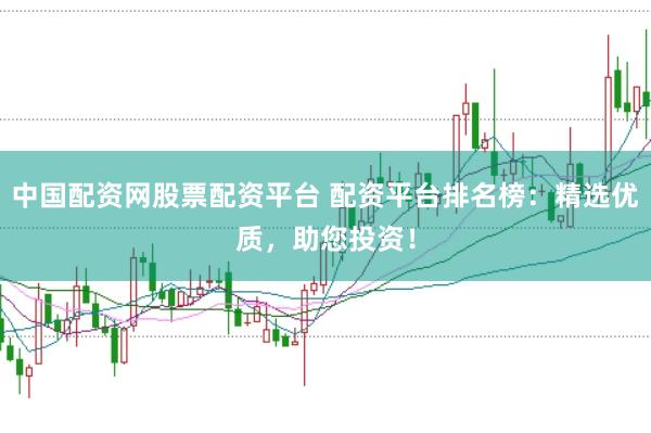 中国配资网股票配资平台 配资平台排名榜：精选优质，助您投资！