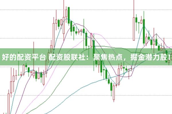 好的配资平台 配资股联社：聚焦热点，掘金潜力股！