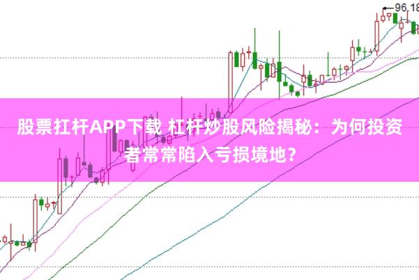 股票扛杆APP下载 杠杆炒股风险揭秘：为何投资者常常陷入亏损境地？