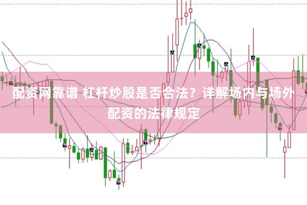 配资网靠谱 杠杆炒股是否合法？详解场内与场外配资的法律规定