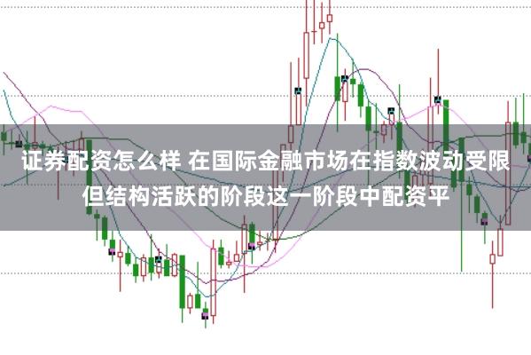 证券配资怎么样 在国际金融市场在指数波动受限但结构活跃的阶段这一阶段中配资平