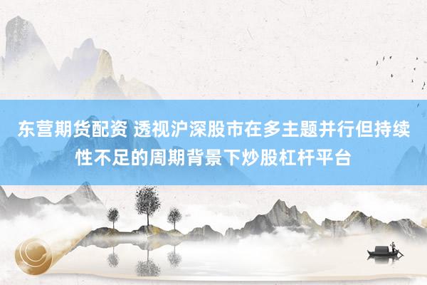 东营期货配资 透视沪深股市在多主题并行但持续性不足的周期背景下炒股杠杆平台