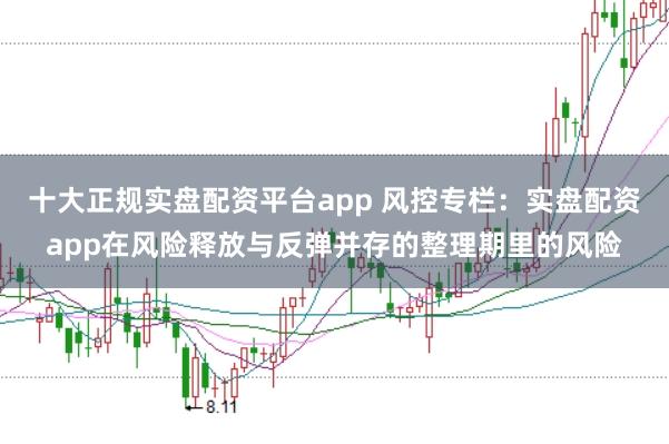 十大正规实盘配资平台app 风控专栏：实盘配资app在风险释放与反弹并存的整理期里的风险