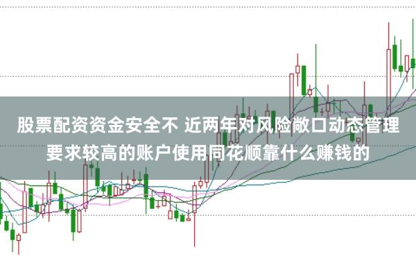 股票配资资金安全不 近两年对风险敞口动态管理要求较高的账户使用同花顺靠什么赚钱的