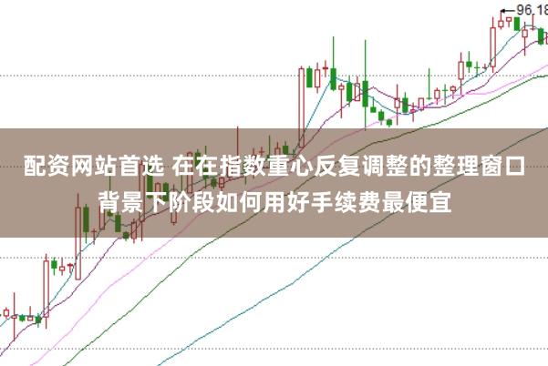 配资网站首选 在在指数重心反复调整的整理窗口背景下阶段如何用好手续费最便宜