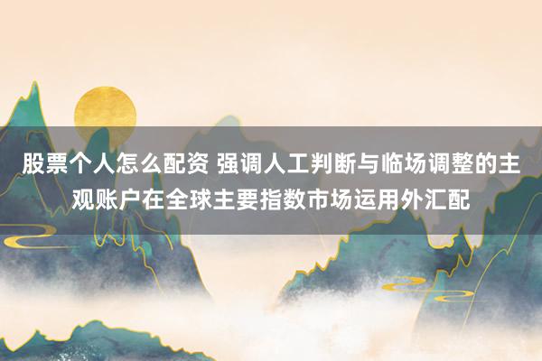 股票个人怎么配资 强调人工判断与临场调整的主观账户在全球主要指数市场运用外汇配